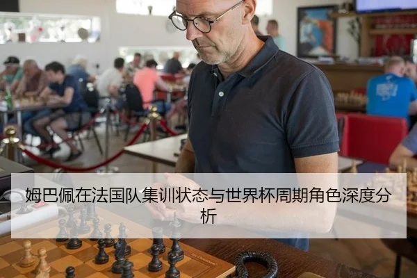 姆巴佩在法国队集训状态与世界杯周期角色深度分析