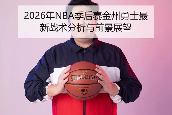 2026年NBA季后赛金州勇士最新战术分析与前景展望