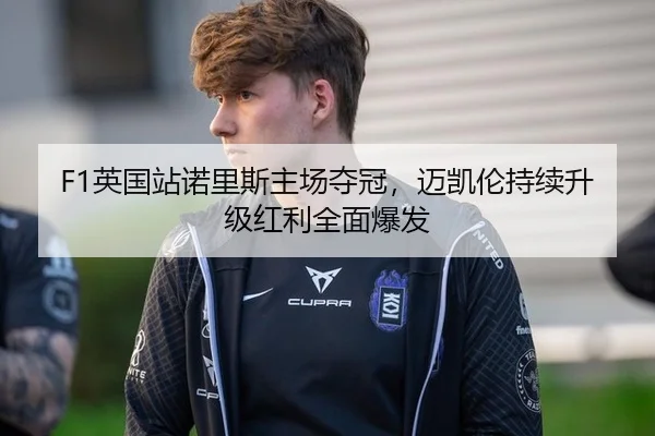 F1英国站诺里斯主场夺冠，迈凯伦持续升级红利全面爆发