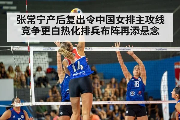 张常宁产后复出令中国女排主攻线竞争更白热化排兵布阵再添悬念